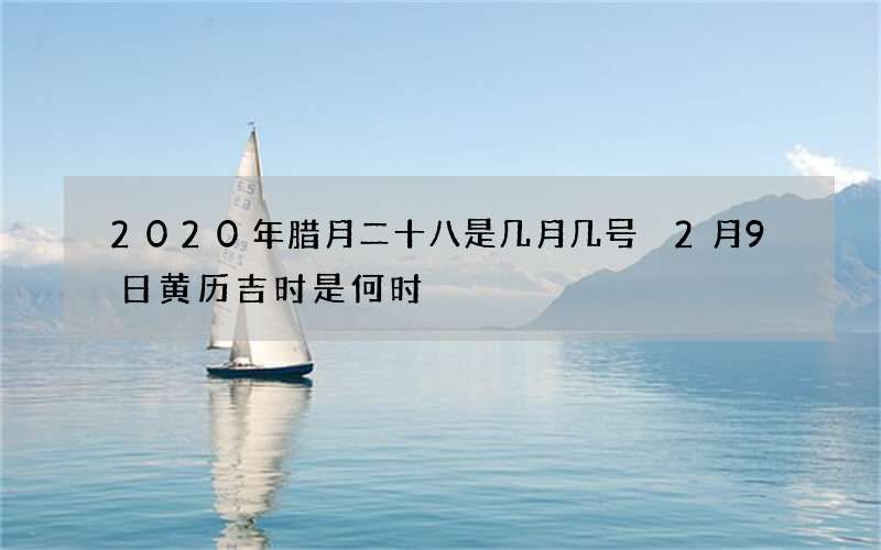2020年腊月二十八是几月几号 2月9日黄历吉时是何时